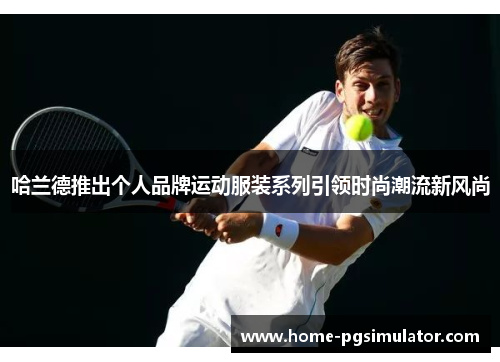 哈兰德推出个人品牌运动服装系列引领时尚潮流新风尚