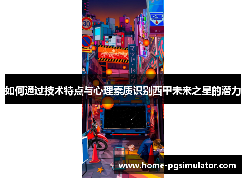 如何通过技术特点与心理素质识别西甲未来之星的潜力