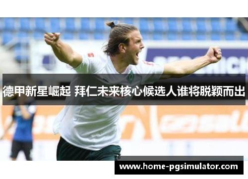 德甲新星崛起 拜仁未来核心候选人谁将脱颖而出