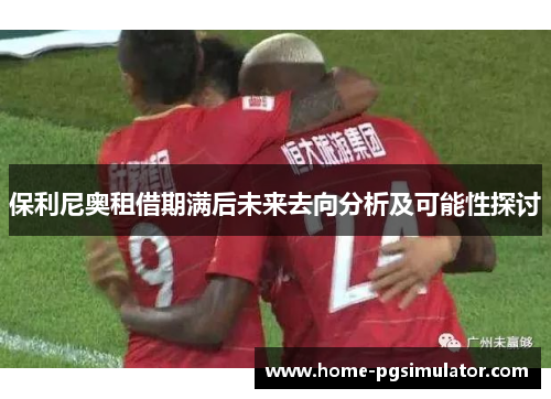 保利尼奥租借期满后未来去向分析及可能性探讨