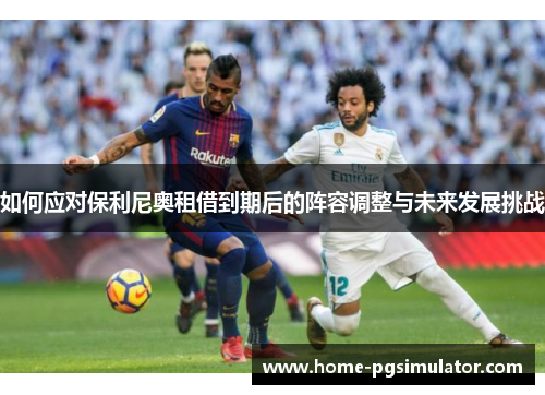 如何应对保利尼奥租借到期后的阵容调整与未来发展挑战