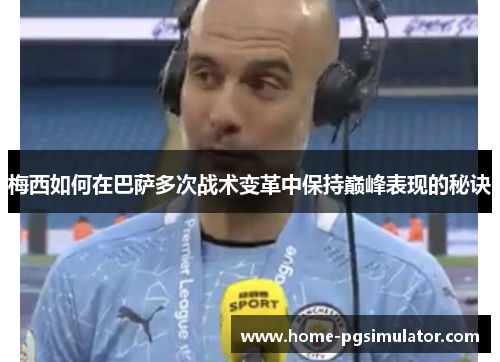 梅西如何在巴萨多次战术变革中保持巅峰表现的秘诀