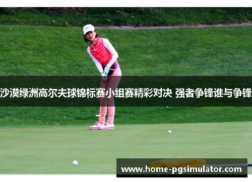 沙漠绿洲高尔夫球锦标赛小组赛精彩对决 强者争锋谁与争锋