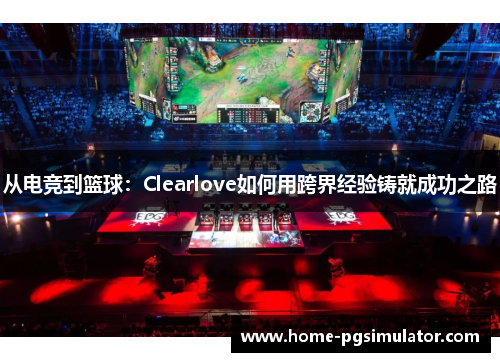 从电竞到篮球：Clearlove如何用跨界经验铸就成功之路