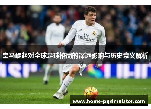 皇马崛起对全球足球格局的深远影响与历史意义解析