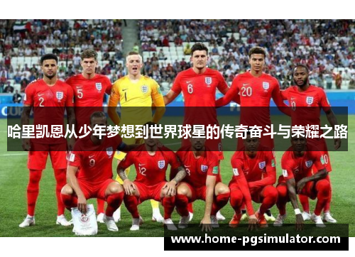 哈里凯恩从少年梦想到世界球星的传奇奋斗与荣耀之路