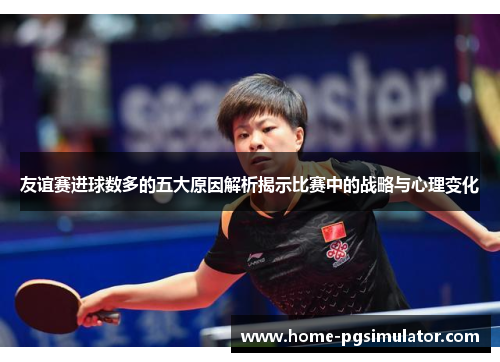 友谊赛进球数多的五大原因解析揭示比赛中的战略与心理变化