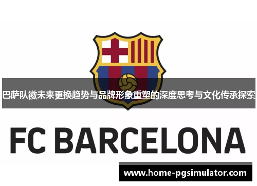 巴萨队徽未来更换趋势与品牌形象重塑的深度思考与文化传承探索 巴萨队徽未来更换趋势与品牌形象重塑的深度思考与文化传承探索