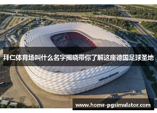 拜仁体育场叫什么名字揭晓带你了解这座德国足球圣地 拜仁体育场叫什么名字揭晓带你了解这座德国足球圣地