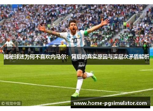揭秘球迷为何不喜欢内马尔：背后的真实原因与深层次矛盾解析