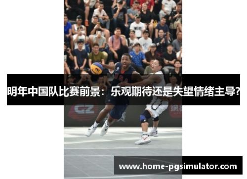 明年中国队比赛前景:乐观期待还是失望情绪主导? 明年中国队比赛前景:乐观期待还是失望情绪主导?