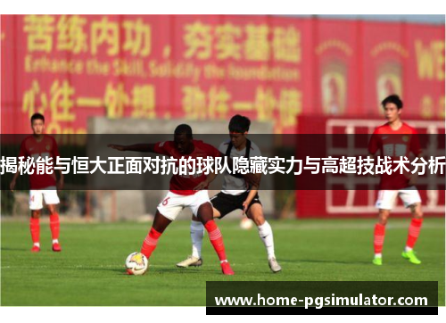揭秘能与恒大正面对抗的球队隐藏实力与高超技战术分析 揭秘能与恒大正面对抗的球队隐藏实力与高超技战术分析