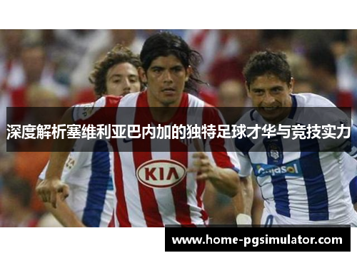 深度解析塞维利亚巴内加的独特足球才华与竞技实力 深度解析塞维利亚巴内加的独特足球才华与竞技实力